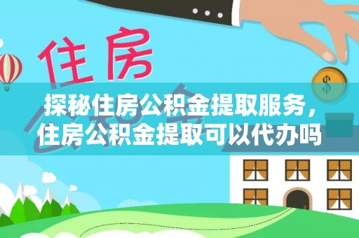 东明探秘住房公积金提取服务，住房公积金提取可以代办吗的全方位解析
