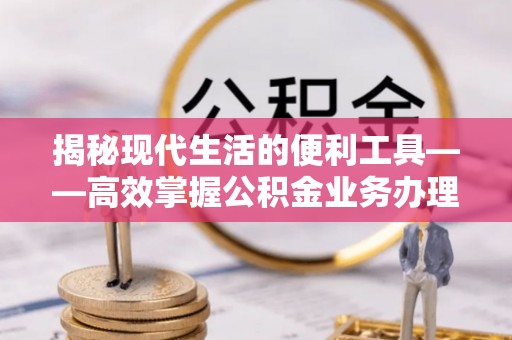 东明揭秘现代生活的便利工具——高效掌握公积金业务办理流程的关键步骤