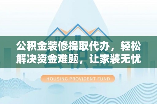 东明公积金装修提取代办，轻松解决资金难题，让家装无忧