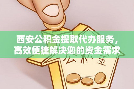 东明西安公积金提取代办服务，高效便捷解决您的资金需求