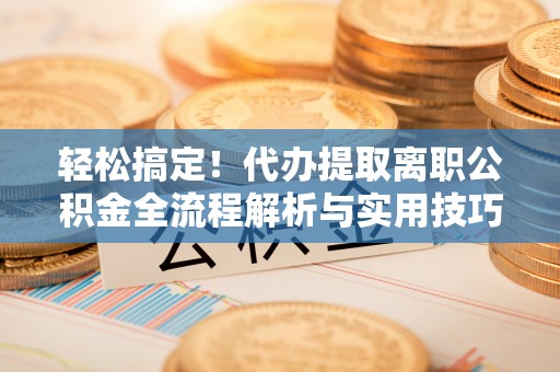 东明轻松搞定！代办提取离职公积金全流程解析与实用技巧