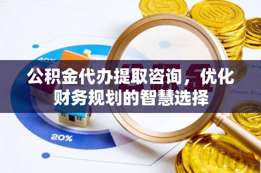东明公积金代办提取咨询，优化财务规划的智慧选择