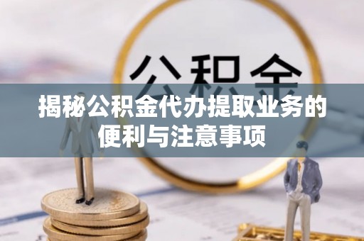 东明揭秘公积金代办提取业务的便利与注意事项
