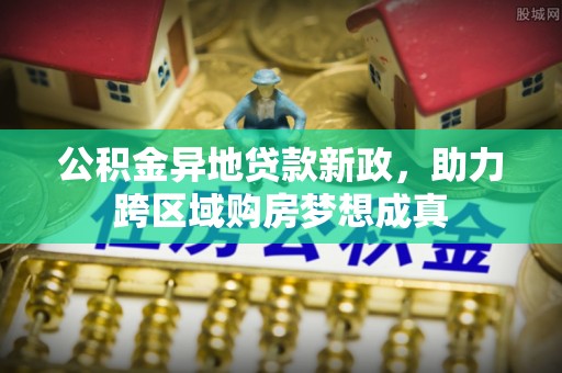 东明公积金异地贷款新政，助力跨区域购房梦想成真