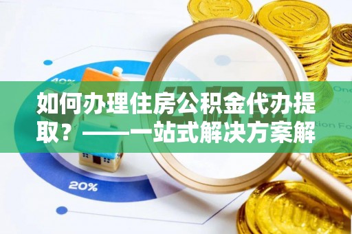 东明如何办理住房公积金代办提取？——一站式解决方案解析