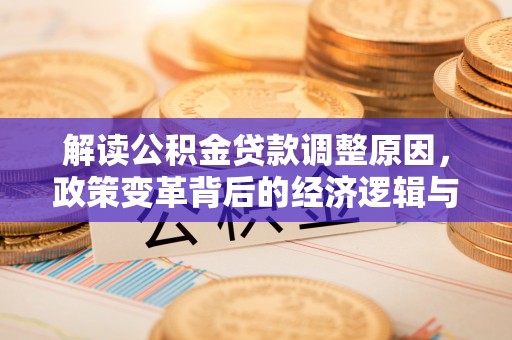 东明解读公积金贷款调整原因，政策变革背后的经济逻辑与民生影响