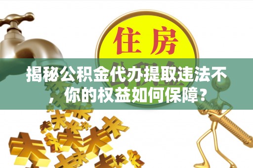 东明揭秘公积金代办提取违法不，你的权益如何保障？